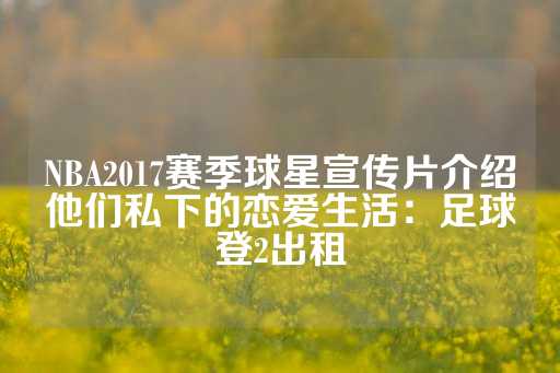 NBA2017赛季球星宣传片介绍他们私下的恋爱生活：足球登2出租-第1张图片-皇冠信用盘出租