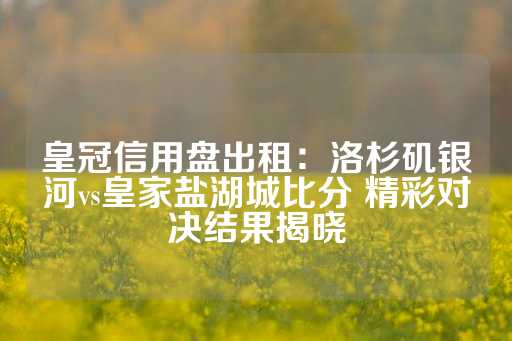 皇冠信用盘出租：洛杉矶银河vs皇家盐湖城比分 精彩对决结果揭晓-第1张图片-皇冠信用盘出租