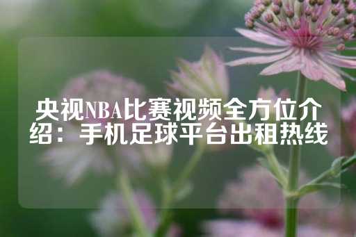 央视NBA比赛视频全方位介绍：手机足球平台出租热线-第1张图片-皇冠信用盘出租