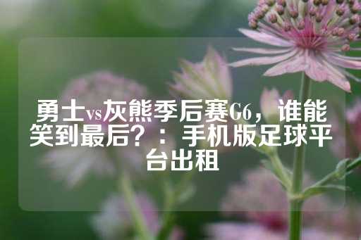 勇士vs灰熊季后赛G6，谁能笑到最后？：手机版足球平台出租-第1张图片-皇冠信用盘出租