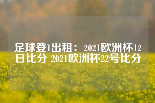 足球登1出租：2021欧洲杯12日比分 2021欧洲杯22号比分-第1张图片-皇冠信用盘出租