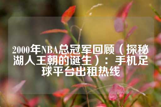 2000年NBA总冠军回顾（探秘湖人王朝的诞生）：手机足球平台出租热线-第1张图片-皇冠信用盘出租