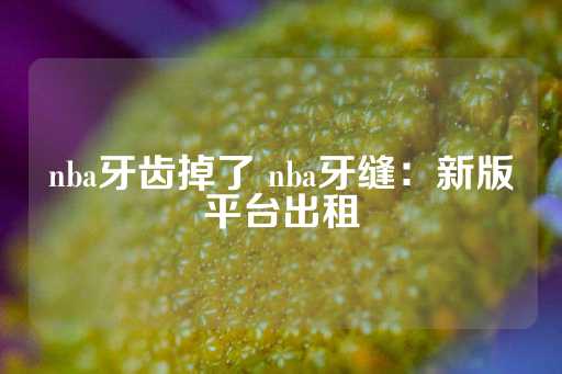 nba牙齿掉了 nba牙缝：新版平台出租-第1张图片-皇冠信用盘出租