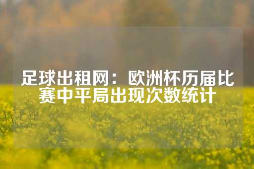 足球出租网：欧洲杯历届比赛中平局出现次数统计