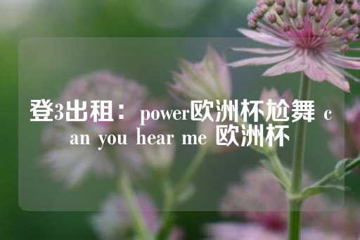 登3出租：power欧洲杯尬舞 can you hear me 欧洲杯