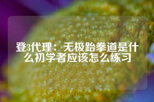 登3代理：无极跆拳道是什么初学者应该怎么练习