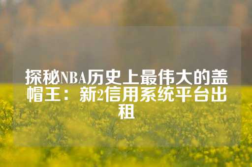 探秘NBA历史上最伟大的盖帽王：新2信用系统平台出租-第1张图片-皇冠信用盘出租