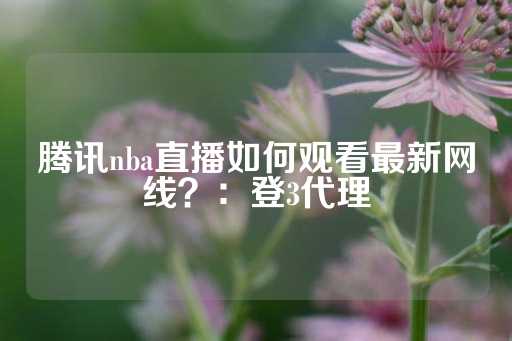 腾讯nba直播如何观看最新网线？：登3代理-第1张图片-皇冠信用盘出租