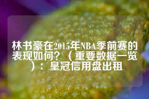 林书豪在2015年NBA季前赛的表现如何？（重要数据一览）：皇冠信用盘出租-第1张图片-皇冠信用盘出租