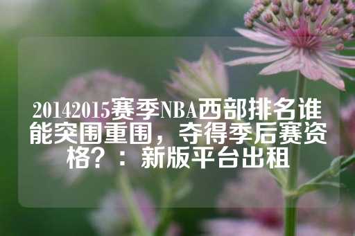 20142015赛季NBA西部排名谁能突围重围，夺得季后赛资格？：新版平台出租-第1张图片-皇冠信用盘出租