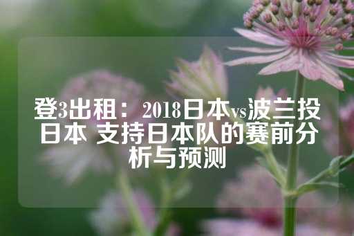 登3出租：2018日本vs波兰投日本 支持日本队的赛前分析与预测-第1张图片-皇冠信用盘出租