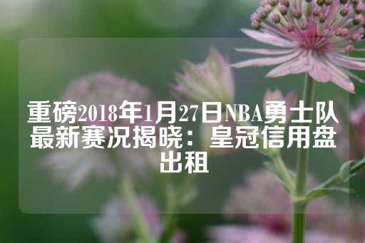 重磅2018年1月27日NBA勇士队最新赛况揭晓：皇冠信用盘出租-第1张图片-皇冠信用盘出租