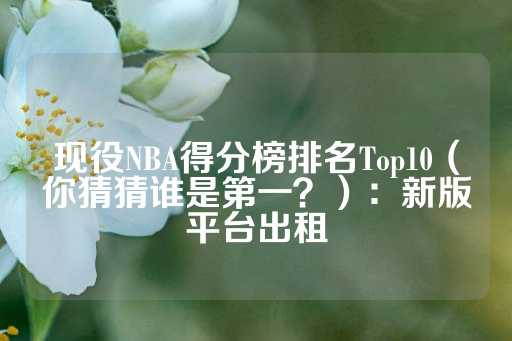 现役NBA得分榜排名Top10（你猜猜谁是第一？）：新版平台出租-第1张图片-皇冠信用盘出租