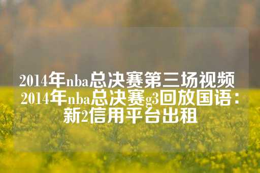 2014年nba总决赛第三场视频 2014年nba总决赛g3回放国语：新2信用平台出租