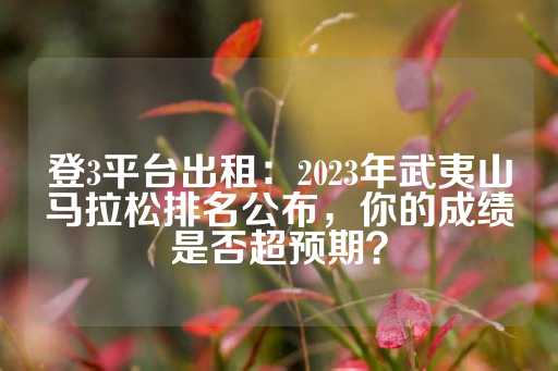 登3平台出租：2023年武夷山马拉松排名公布，你的成绩是否超预期？-第1张图片-皇冠信用盘出租