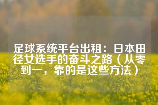 足球系统平台出租：日本田径女选手的奋斗之路（从零到一，靠的是这些方法）