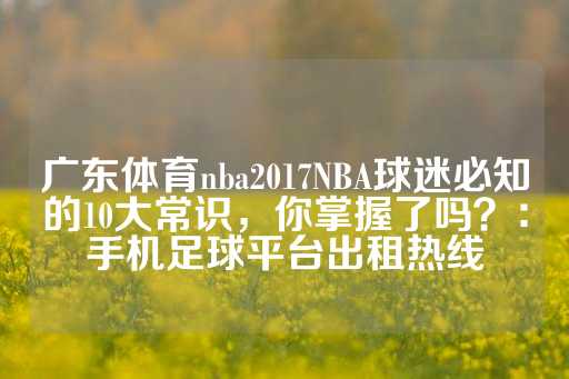 广东体育nba2017NBA球迷必知的10大常识，你掌握了吗？：手机足球平台出租热线