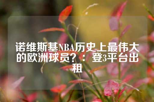 诺维斯基NBA历史上最伟大的欧洲球员？：登3平台出租