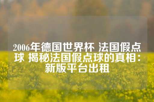 2006年德国世界杯 法国假点球 揭秘法国假点球的真相：新版平台出租-第1张图片-皇冠信用盘出租