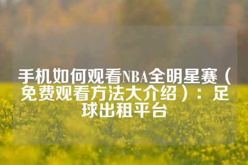 手机如何观看NBA全明星赛（免费观看方法大介绍）：足球出租平台