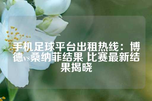 手机足球平台出租热线：博德vs桑纳菲结果 比赛最新结果揭晓-第1张图片-皇冠信用盘出租