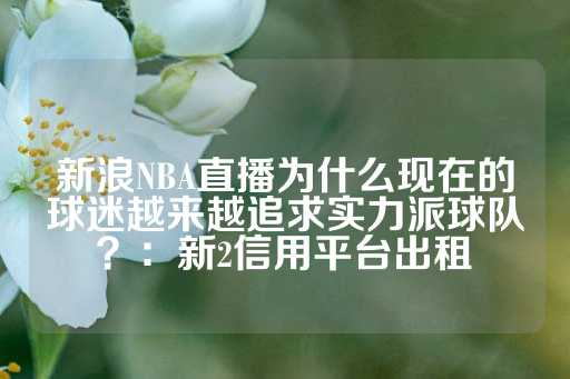 新浪NBA直播为什么现在的球迷越来越追求实力派球队？：新2信用平台出租