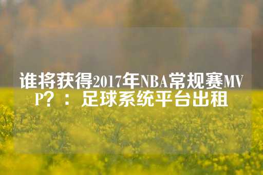 谁将获得2017年NBA常规赛MVP？：足球系统平台出租