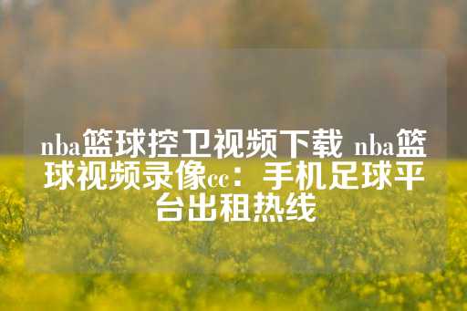 nba篮球控卫视频下载 nba篮球视频录像cc：手机足球平台出租热线-第1张图片-皇冠信用盘出租