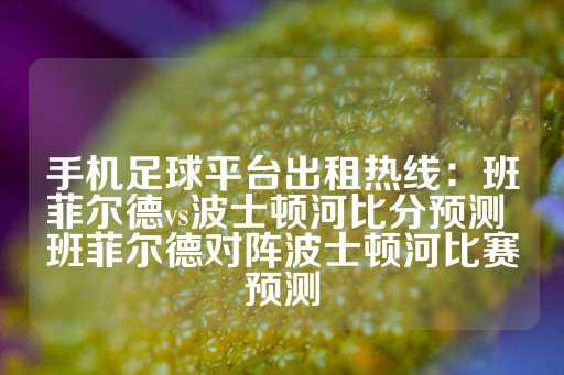 手机足球平台出租热线：班菲尔德vs波士顿河比分预测 班菲尔德对阵波士顿河比赛预测-第1张图片-皇冠信用盘出租