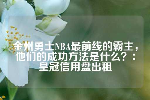 金州勇士NBA最前线的霸主，他们的成功方法是什么？：皇冠信用盘出租-第1张图片-皇冠信用盘出租