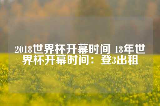 2018世界杯开幕时间 18年世界杯开幕时间：登3出租-第1张图片-皇冠信用盘出租