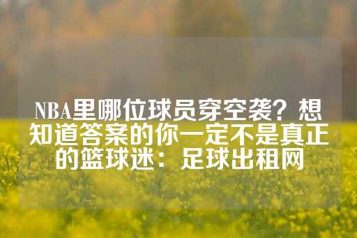 NBA里哪位球员穿空袭？想知道答案的你一定不是真正的篮球迷：足球出租网-第1张图片-皇冠信用盘出租