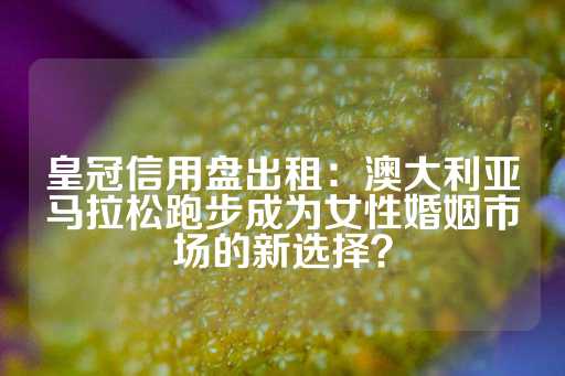 皇冠信用盘出租：澳大利亚马拉松跑步成为女性婚姻市场的新选择？