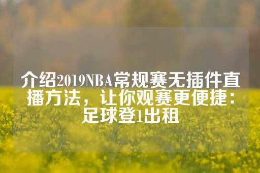 介绍2019NBA常规赛无插件直播方法，让你观赛更便捷：足球登1出租