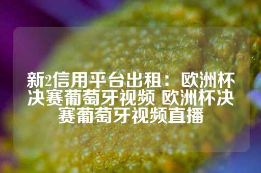 新2信用平台出租：欧洲杯决赛葡萄牙视频 欧洲杯决赛葡萄牙视频直播