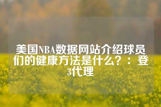 美国NBA数据网站介绍球员们的健康方法是什么？：登3代理-第1张图片-皇冠信用盘出租