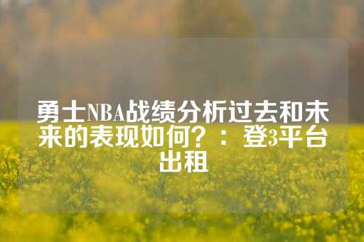 勇士NBA战绩分析过去和未来的表现如何？：登3平台出租-第1张图片-皇冠信用盘出租