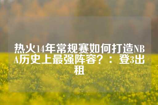 热火14年常规赛如何打造NBA历史上最强阵容？：登3出租