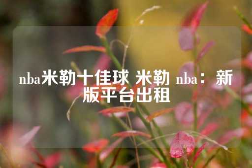 nba米勒十佳球 米勒 nba：新版平台出租-第1张图片-皇冠信用盘出租