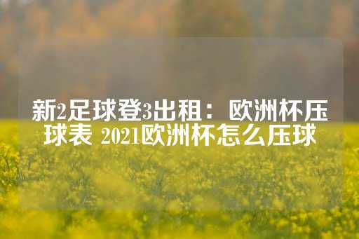 新2足球登3出租：欧洲杯压球表 2021欧洲杯怎么压球