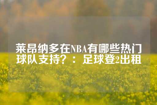 莱昂纳多在NBA有哪些热门球队支持？：足球登2出租-第1张图片-皇冠信用盘出租