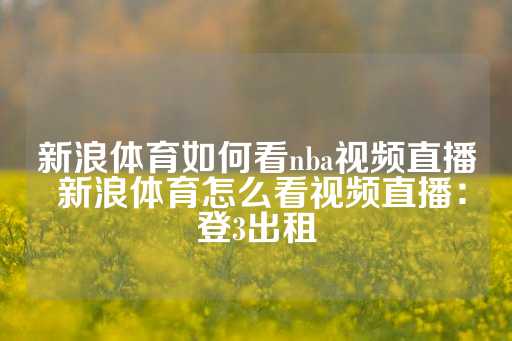 新浪体育如何看nba视频直播 新浪体育怎么看视频直播：登3出租-第1张图片-皇冠信用盘出租