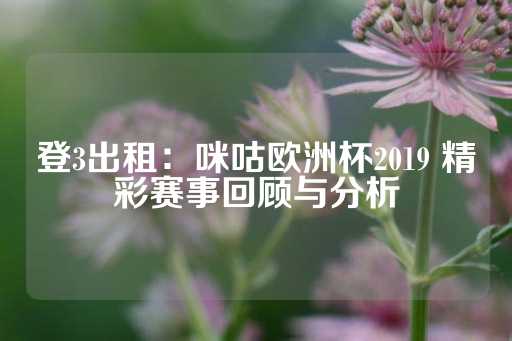 登3出租：咪咕欧洲杯2019 精彩赛事回顾与分析-第1张图片-皇冠信用盘出租