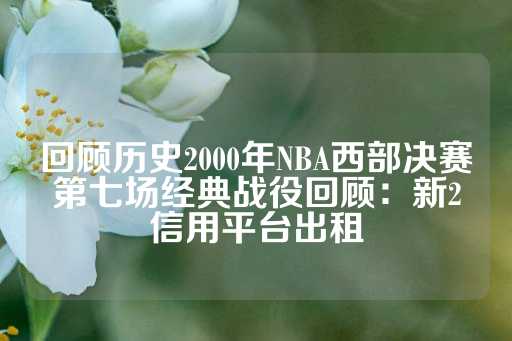 回顾历史2000年NBA西部决赛第七场经典战役回顾：新2信用平台出租-第1张图片-皇冠信用盘出租