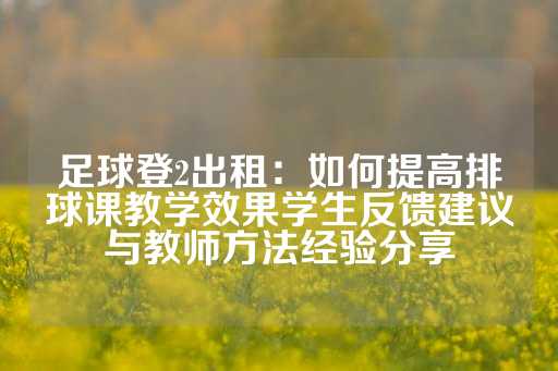 足球登2出租：如何提高排球课教学效果学生反馈建议与教师方法经验分享-第1张图片-皇冠信用盘出租