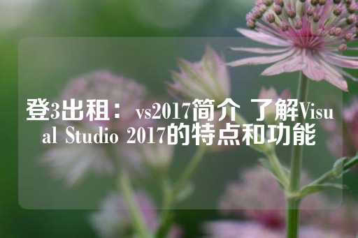 登3出租：vs2017简介 了解Visual Studio 2017的特点和功能-第1张图片-皇冠信用盘出租