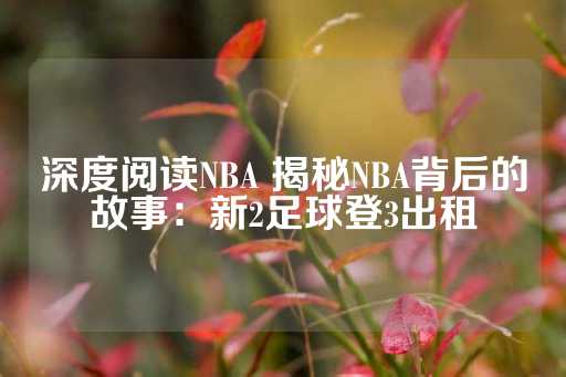 深度阅读NBA 揭秘NBA背后的故事：新2足球登3出租