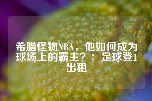 希腊怪物NBA，他如何成为球场上的霸主？：足球登1出租