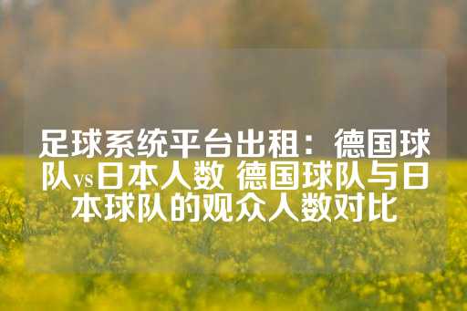 足球系统平台出租：德国球队vs日本人数 德国球队与日本球队的观众人数对比