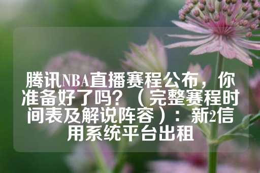 腾讯NBA直播赛程公布，你准备好了吗？（完整赛程时间表及解说阵容）：新2信用系统平台出租